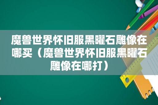 魔兽世界怀旧服黑曜石雕像在哪买（魔兽世界怀旧服黑曜石雕像在哪打）