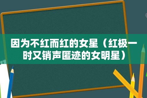 因为不红而红的女星（红极一时又销声匿迹的女明星）