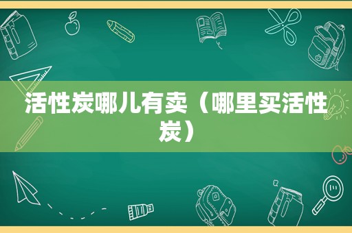 活性炭哪儿有卖（哪里买活性炭）