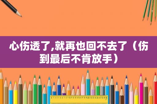 心伤透了,就再也回不去了（伤到最后不肯放手）  第1张