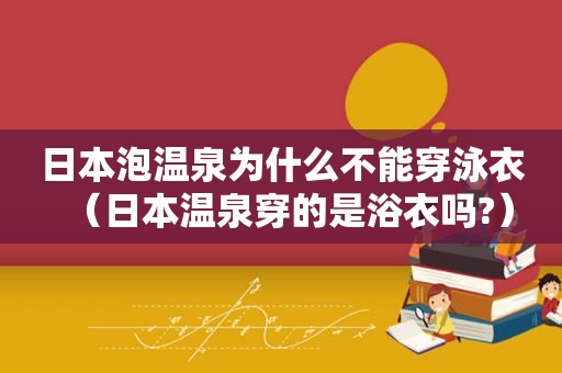 日本泡温泉为什么不能穿泳衣（日本温泉穿的是浴衣吗?）  第1张