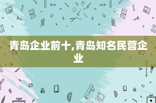 青岛企业前十,青岛知名民营企业