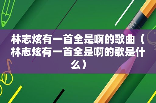 林志炫有一首全是啊的歌曲（林志炫有一首全是啊的歌是什么）