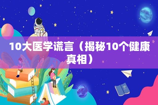 10大医学谎言（揭秘10个健康真相）