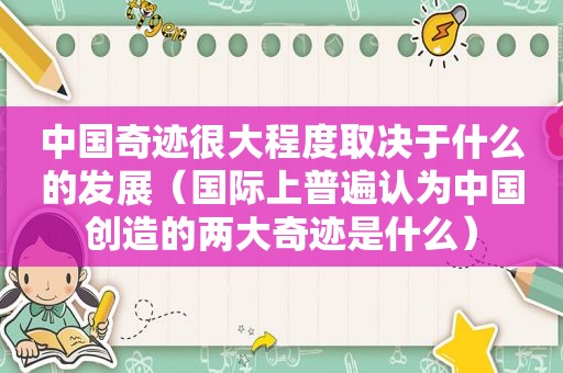 中国奇迹很大程度取决于什么的发展（国际上普遍认为中国创造的两大奇迹是什么）