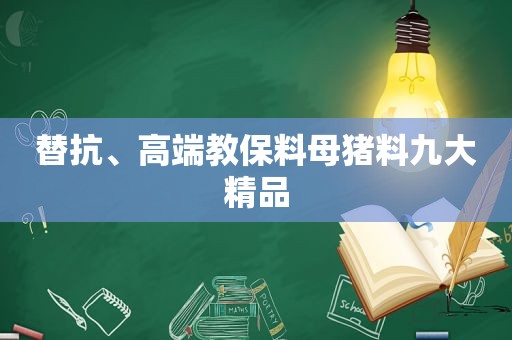 替抗、高端教保料母猪料九大精品