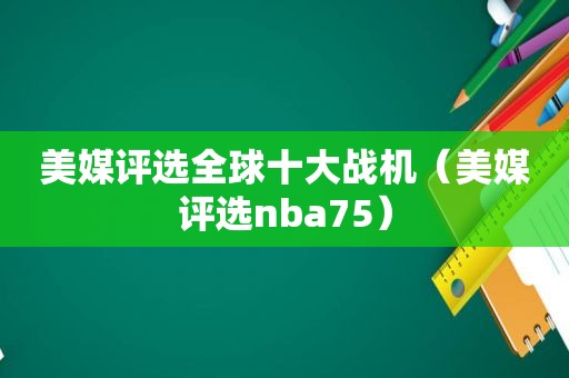 美媒评选全球十大战机（美媒评选nba75）  第1张