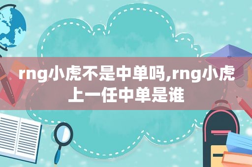 rng小虎不是中单吗,rng小虎上一任中单是谁