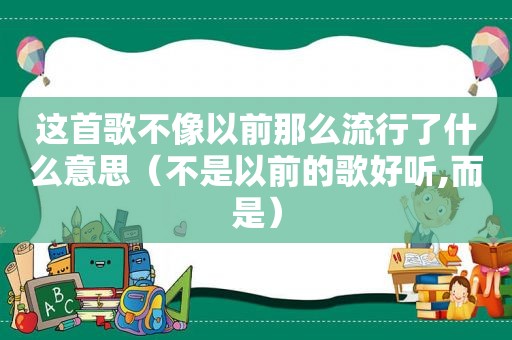 这首歌不像以前那么流行了什么意思（不是以前的歌好听,而是）