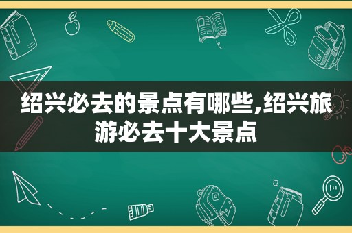 绍兴必去的景点有哪些,绍兴旅游必去十大景点  第1张