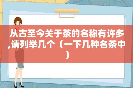 从古至今关于茶的名称有许多,请列举几个（一下几种名茶中）