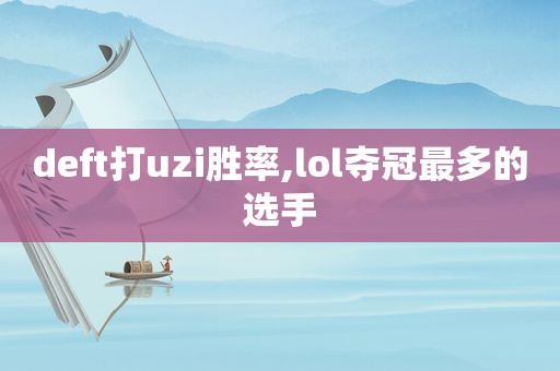 deft打uzi胜率,lol夺冠最多的选手