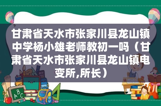 甘肃省天水市张家川县龙山镇中学杨小雄老师教初一吗（甘肃省天水市张家川县龙山镇电变所,所长）