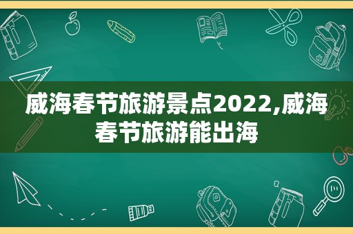 威海春节旅游景点2022,威海春节旅游能出海