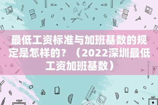 最低工资标准与加班基数的规定是怎样的？（2022深圳最低工资加班基数）