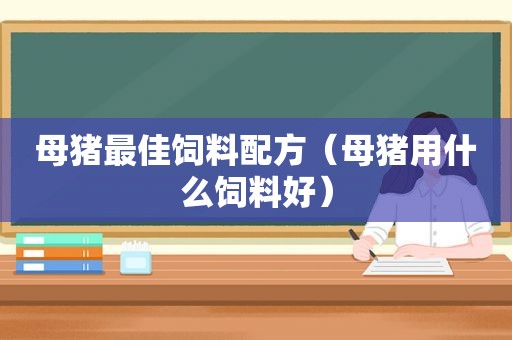 母猪最佳饲料配方（母猪用什么饲料好）