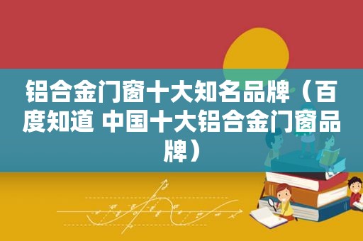 铝合金门窗十大知名品牌（百度知道 中国十大铝合金门窗品牌）  第1张