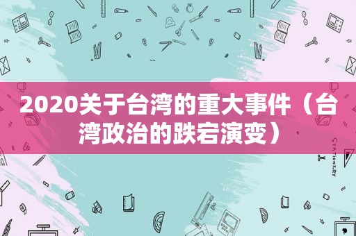 2020关于台湾的重大事件（台湾政治的跌宕演变）