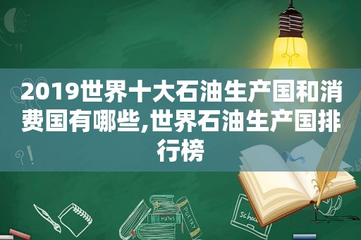 2019世界十大石油生产国和消费国有哪些,世界石油生产国排行榜