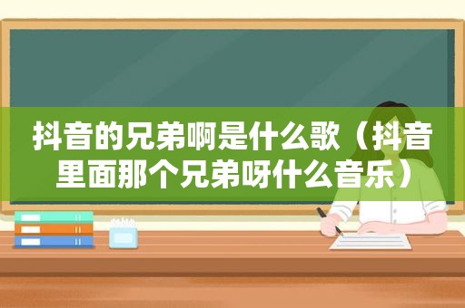 抖音的兄弟啊是什么歌（抖音里面那个兄弟呀什么音乐）