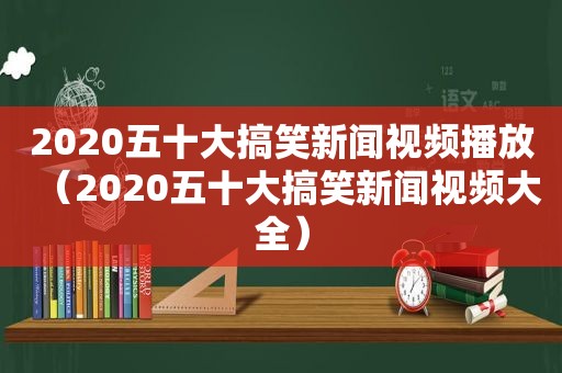 2020五十大搞笑新闻视频播放（2020五十大搞笑新闻视频大全）