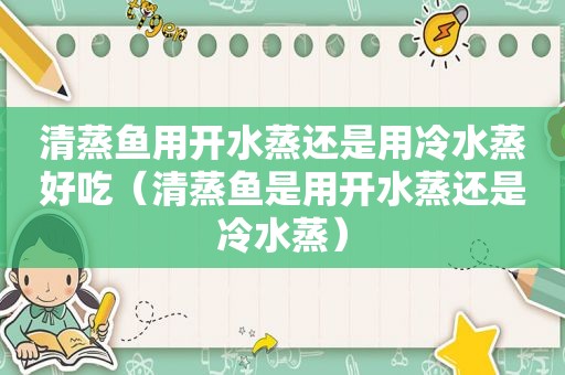 清蒸鱼用开水蒸还是用冷水蒸好吃（清蒸鱼是用开水蒸还是冷水蒸）