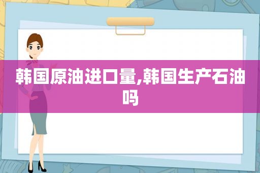 韩国原油进口量,韩国生产石油吗