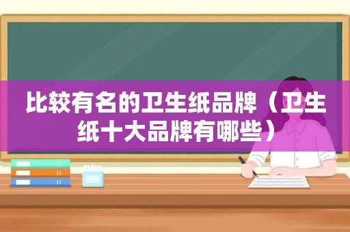 比较有名的卫生纸品牌（卫生纸十大品牌有哪些）