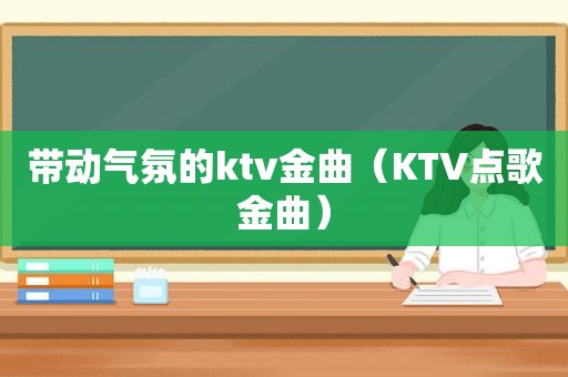 带动气氛的ktv金曲（KTV点歌金曲）