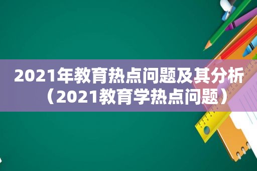 2021年教育热点问题及其分析（2021教育学热点问题）