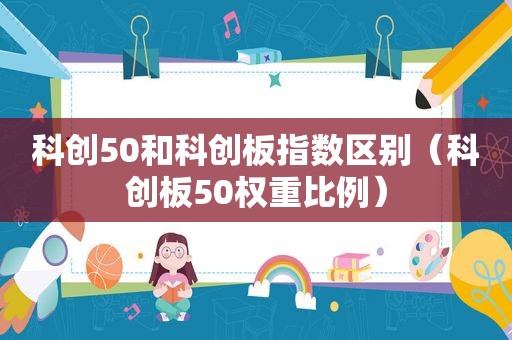 科创50和科创板指数区别（科创板50权重比例）