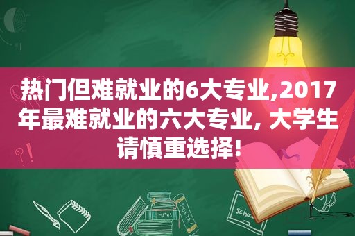 热门但难就业的6大专业,2017年最难就业的六大专业, 大学生请慎重选择!