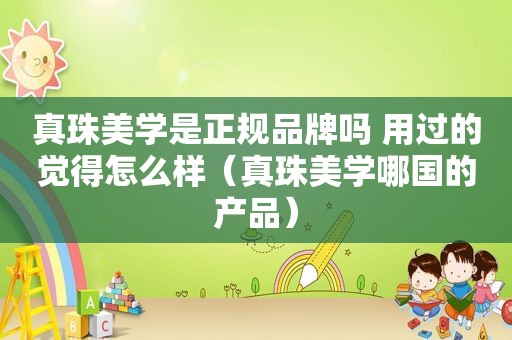 真珠美学是正规品牌吗 用过的觉得怎么样（真珠美学哪国的产品）