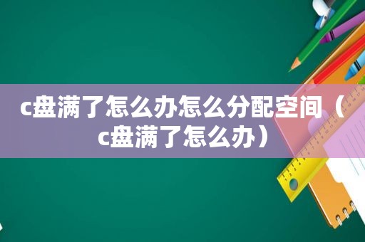 c盘满了怎么办怎么分配空间（c盘满了怎么办）