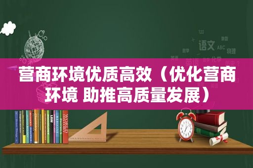 营商环境优质高效（优化营商环境 助推高质量发展）