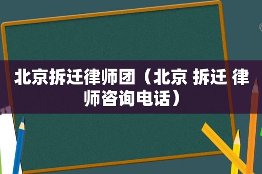 北京拆迁律师团（北京 拆迁 律师咨询电话）