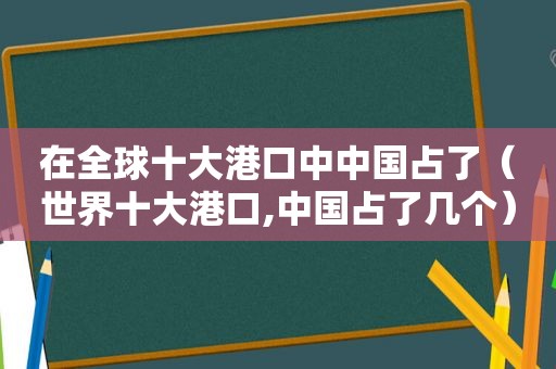 在全球十大港口中中国占了（世界十大港口,中国占了几个）