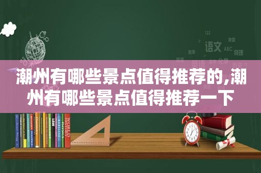 潮州有哪些景点值得推荐的,潮州有哪些景点值得推荐一下  第1张