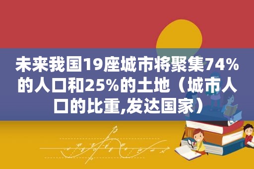 未来我国19座城市将聚集74%的人口和25%的土地（城市人口的比重,发达国家）