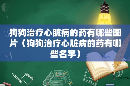 狗狗治疗心脏病的药有哪些图片（狗狗治疗心脏病的药有哪些名字）