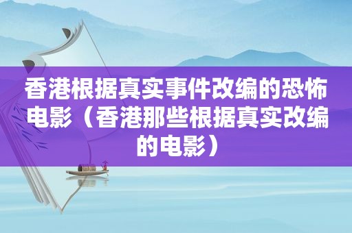 香港根据真实事件改编的恐怖电影（香港那些根据真实改编的电影）