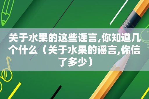 关于水果的这些谣言,你知道几个什么（关于水果的谣言,你信了多少）