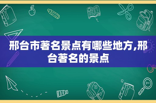 邢台市著名景点有哪些地方,邢台著名的景点