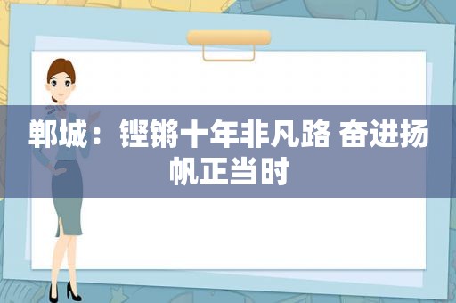 郸城：铿锵十年非凡路 奋进扬帆正当时  第1张