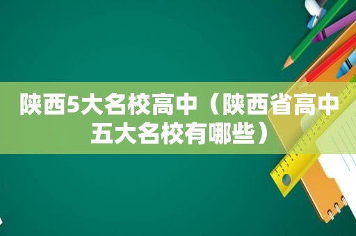 陕西5大名校高中（陕西省高中五大名校有哪些）