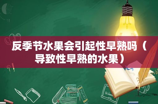 反季节水果会引起性早熟吗（导致性早熟的水果）