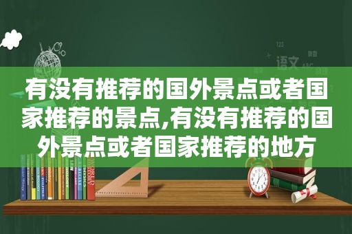 有没有推荐的国外景点或者国家推荐的景点,有没有推荐的国外景点或者国家推荐的地方