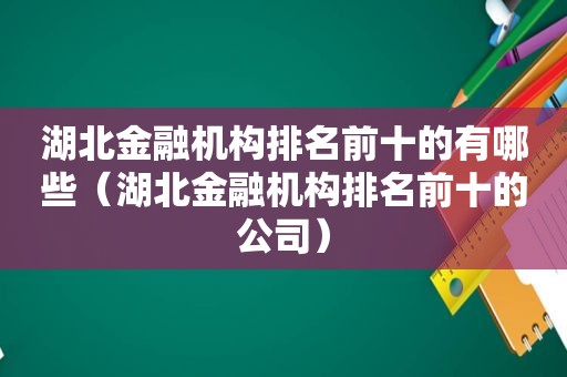 湖北金融机构排名前十的有哪些（湖北金融机构排名前十的公司）