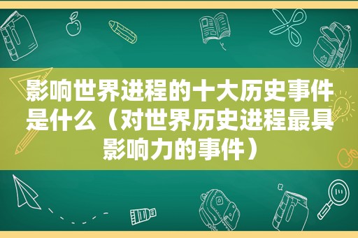 影响世界进程的十大历史事件是什么（对世界历史进程最具影响力的事件）