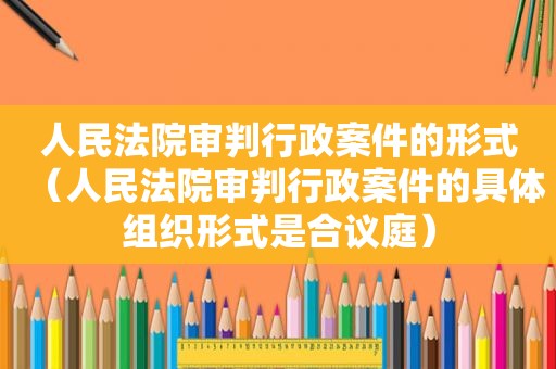 人民法院审判行政案件的形式（人民法院审判行政案件的具体组织形式是合议庭）